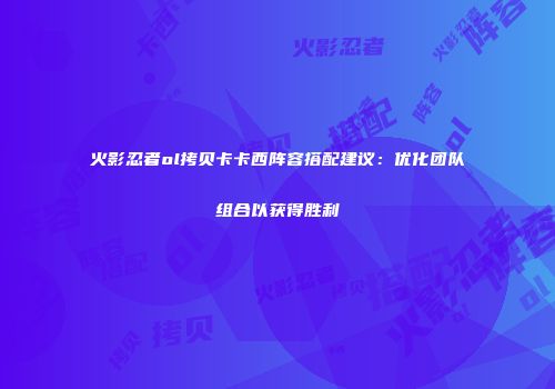 火影忍者ol拷贝卡卡西阵容搭配建议：优化团队组合以获得胜利