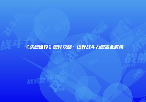 《战舰世界》配件攻略：提升战斗力配置全解析