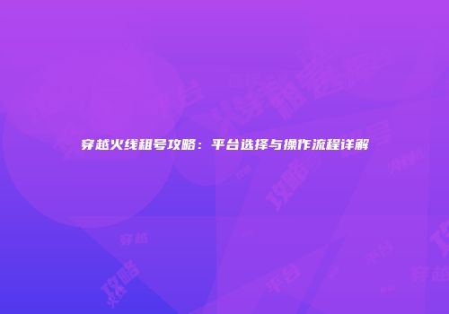 穿越火线租号攻略：平台选择与操作流程详解