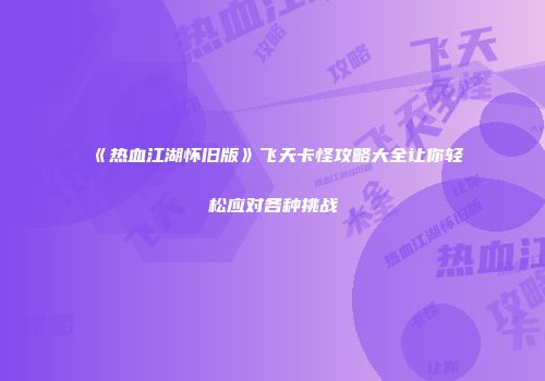 《热血江湖怀旧版》飞天卡怪攻略大全让你轻松应对各种挑战