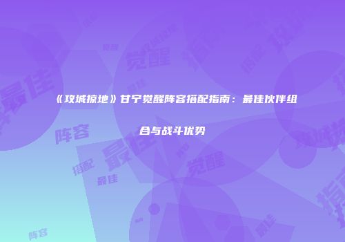 《攻城掠地》甘宁觉醒阵容搭配指南：最佳伙伴组合与战斗优势