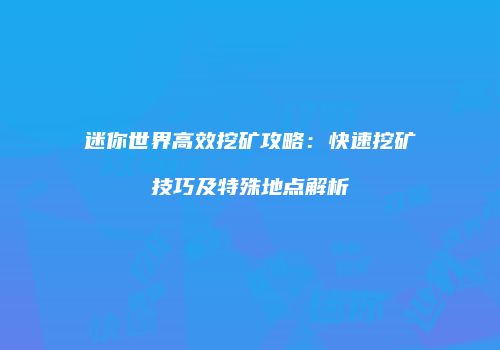 迷你世界高效挖矿攻略：快速挖矿技巧及特殊地点解析