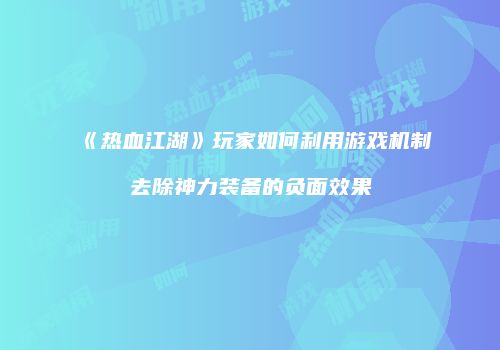 《热血江湖》玩家如何利用游戏机制去除神力装备的负面效果