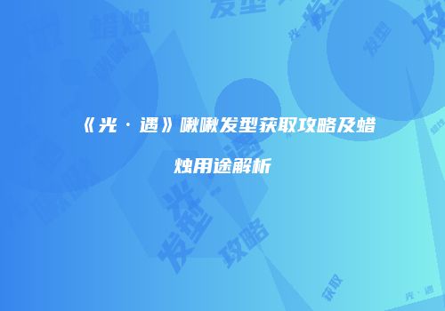 《光·遇》啾啾发型获取攻略及蜡烛用途解析