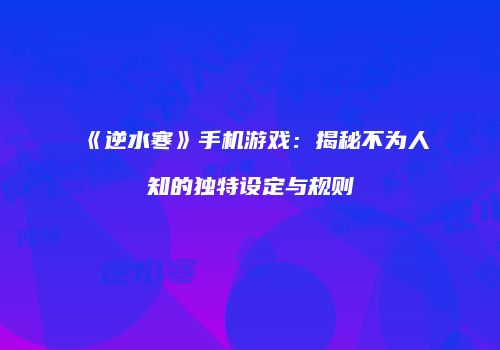 《逆水寒》手机游戏：揭秘不为人知的独特设定与规则