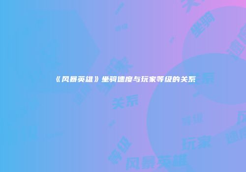 《风暴英雄》坐骑速度与玩家等级的关系