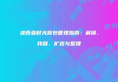 波西亚时光背包管理指南：解锁、找回、扩容与整理