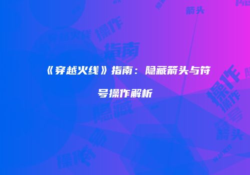 《穿越火线》指南：隐藏箭头与符号操作解析
