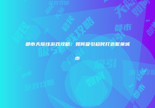 都市天际线游戏攻略：如何吸引移民打造繁荣城市
