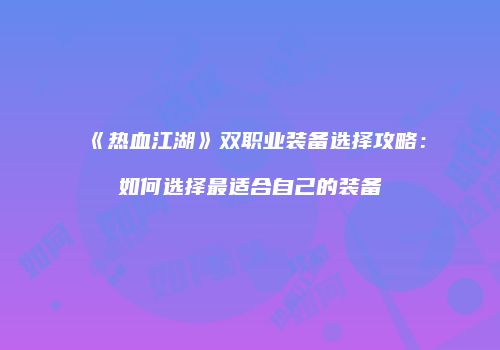 《热血江湖》双职业装备选择攻略：如何选择最适合自己的装备