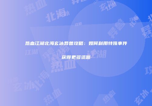 热血江湖北海玄冰异兽攻略：如何利用特殊事件获得更多资源