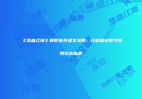 《热血江湖》韩职业升级全攻略:经验值获取与任务完成指南