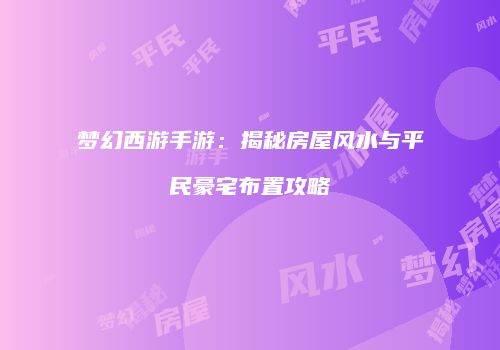 梦幻西游手游：揭秘房屋风水与平民豪宅布置攻略