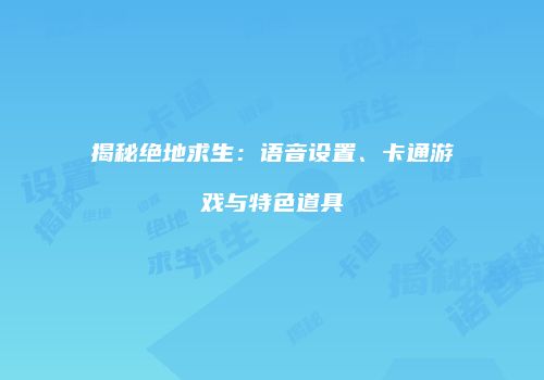 揭秘绝地求生：语音设置、卡通游戏与特色道具