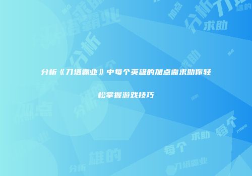 分析《刀塔霸业》中每个英雄的加点需求助你轻松掌握游戏技巧