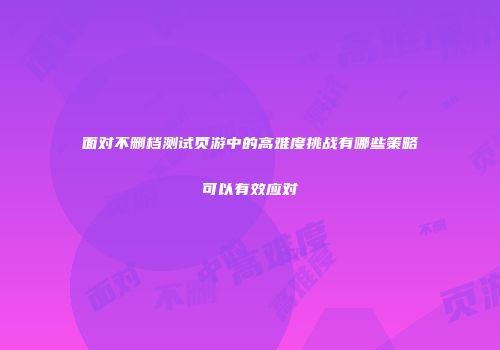面对不删档测试页游中的高难度挑战有哪些策略可以有效应对