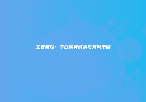 王者荣耀：李白弱势解析与克制策略