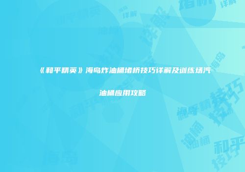 《和平精英》海岛炸油桶堵桥技巧详解及训练场汽油桶应用攻略