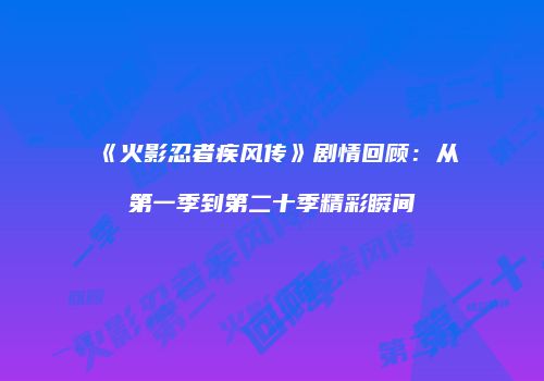 《火影忍者疾风传》剧情回顾：从第一季到第二十季精彩瞬间
