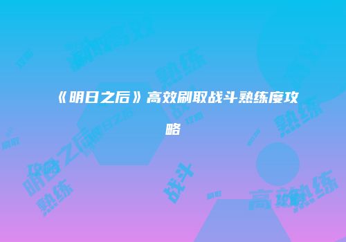 《明日之后》高效刷取战斗熟练度攻略