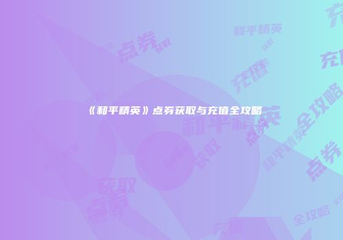 《和平精英》点券获取与充值全攻略