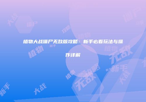 植物大战僵尸无敌版攻略：新手必看玩法与操作详解