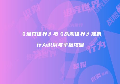 《坦克世界》与《战舰世界》挂机行为识别与举报攻略