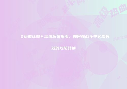 《热血江湖》高级玩家指南：如何在战斗中实现有效的攻防转换