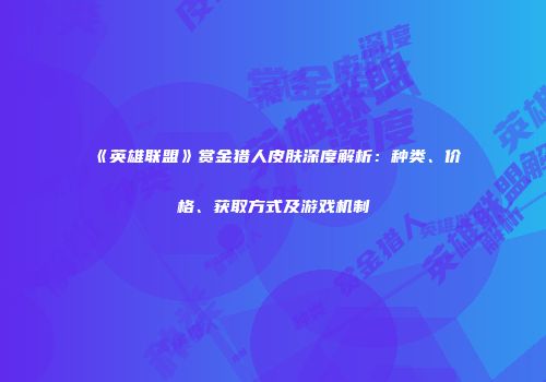 《英雄联盟》赏金猎人皮肤深度解析：种类、价格、获取方式及游戏机制