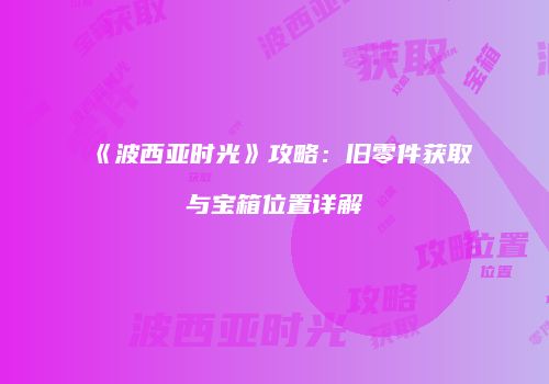 《波西亚时光》攻略：旧零件获取与宝箱位置详解