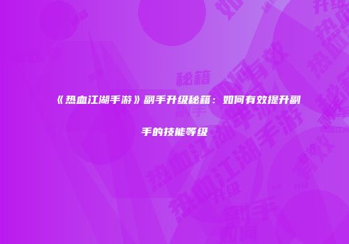 《热血江湖手游》副手升级秘籍：如何有效提升副手的技能等级