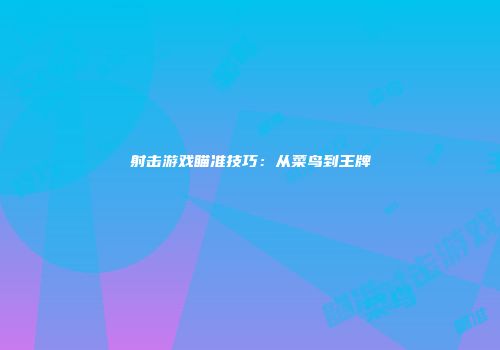 射击游戏瞄准技巧：从菜鸟到王牌