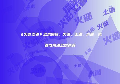 《火影忍者》忍术揭秘：火遁、土遁、水遁、风遁与木遁忍术详解