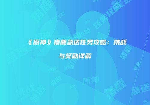 《原神》猎鹿急送任务攻略：挑战与奖励详解