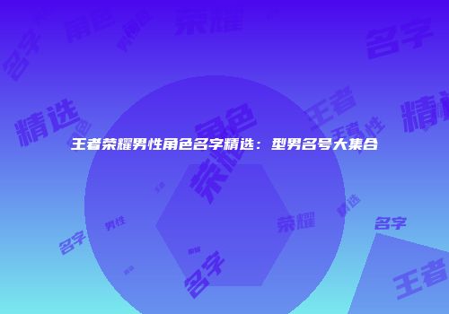 王者荣耀男性角色名字精选：型男名号大集合