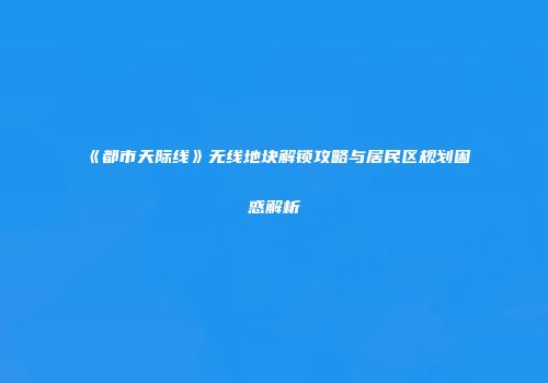 《都市天际线》无线地块解锁攻略与居民区规划困惑解析