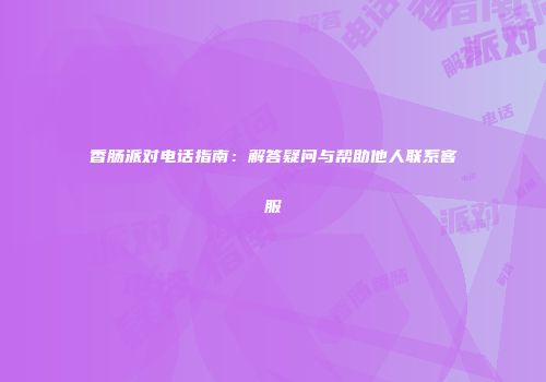 香肠派对电话指南：解答疑问与帮助他人联系客服