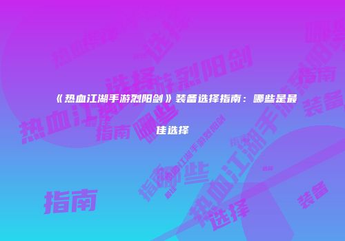 《热血江湖手游烈阳剑》装备选择指南：哪些是最佳选择