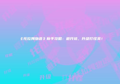 《托拉姆物语》新手攻略：避开坑，升级打怪爽！