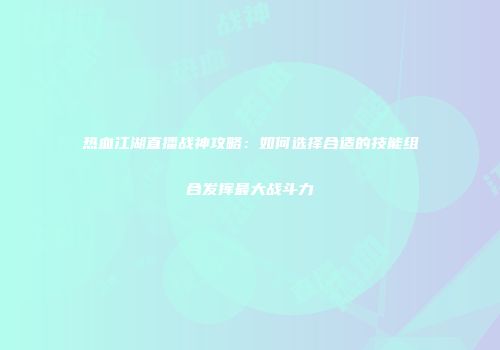热血江湖直播战神攻略：如何选择合适的技能组合发挥最大战斗力