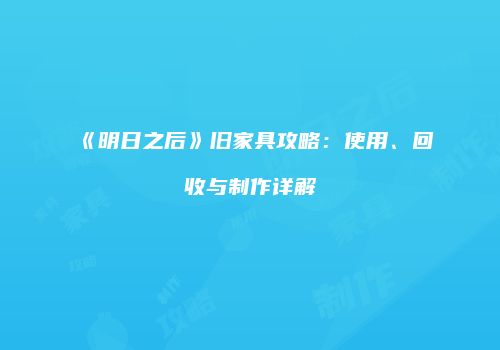 《明日之后》旧家具攻略：使用、回收与制作详解