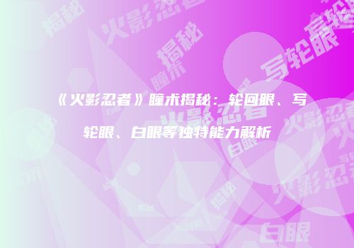 《火影忍者》瞳术揭秘：轮回眼、写轮眼、白眼等独特能力解析