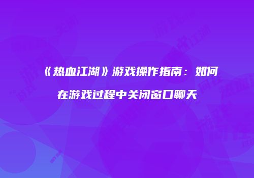 《热血江湖》游戏操作指南:如何在游戏过程中关闭窗口聊天