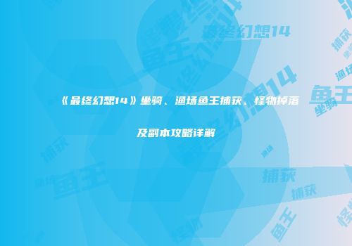 《最终幻想14》坐骑、渔场鱼王捕获、怪物掉落及副本攻略详解