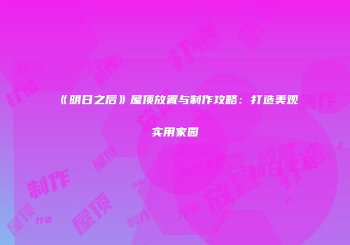 《明日之后》屋顶放置与制作攻略：打造美观实用家园