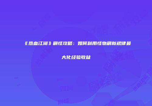 《热血江湖》刷怪攻略：如何利用怪物刷新规律最大化经验收益