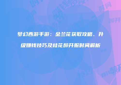 梦幻西游手游：金兰花获取攻略、升级赚钱技巧及桂花醉开服时间解析