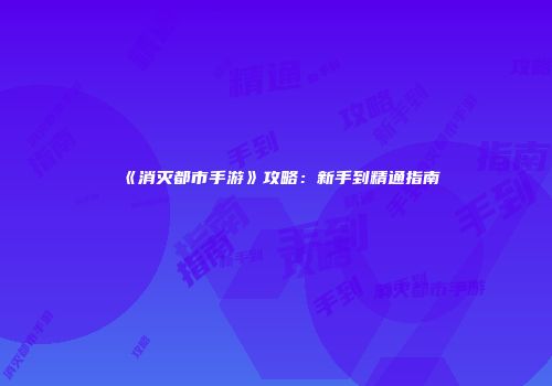 《消灭都市手游》攻略：新手到精通指南