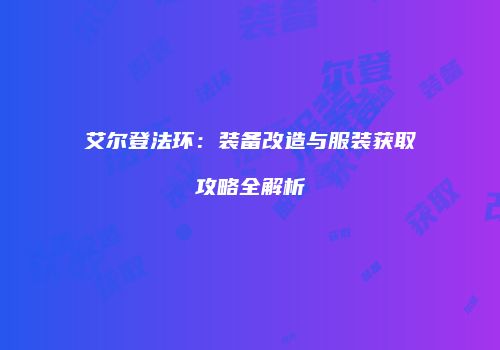 艾尔登法环：装备改造与服装获取攻略全解析