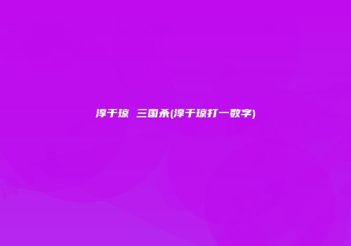淳于琼 三国杀(淳于琼打一数字)